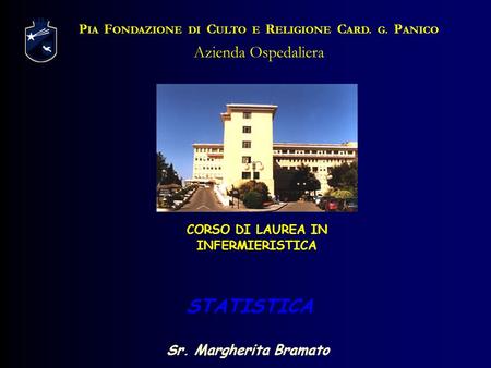 STATISTICA P IA F ONDAZIONE DI C ULTO E R ELIGIONE C ARD. G. P ANICO Azienda Ospedaliera CORSO DI LAUREA IN INFERMIERISTICA Sr. Margherita Bramato.