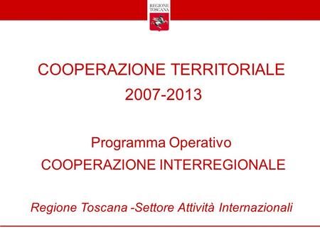 COOPERAZIONE TERRITORIALE 2007-2013 Programma Operativo COOPERAZIONE INTERREGIONALE Regione Toscana -Settore Attività Internazionali.