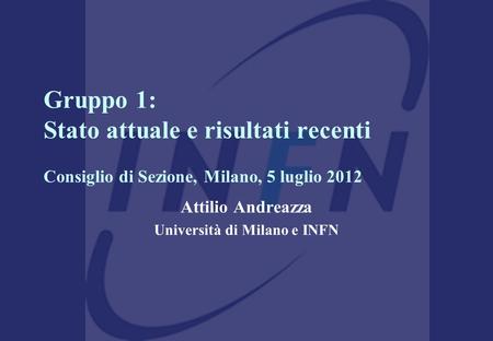 Gruppo 1: Stato attuale e risultati recenti Consiglio di Sezione, Milano, 5 luglio 2012 Attilio Andreazza Università di Milano e INFN.