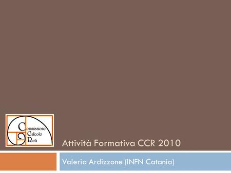 Attività Formativa CCR 2010 Valeria Ardizzone (INFN Catania)