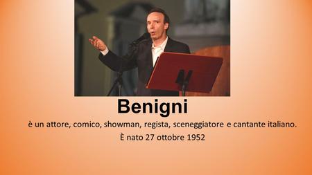 Roberto Remigio Benigni è un attore, comico, showman, regista, sceneggiatore e cantante italiano. È natо 27 ottobre 1952.