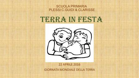 SCUOLA PRIMARIA PLESSI C.GUIDI & CLARISSE TERRA IN FESTA 22 APRILE 2016 GIORNATA MONDIALE DELLA TERRA.