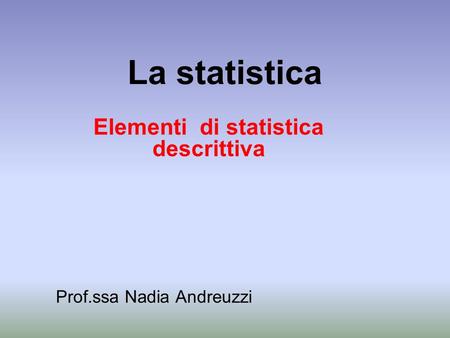 Elementi di statistica descrittiva Prof.ssa Nadia Andreuzzi