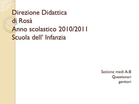Direzione Didattica di Rosà Anno scolastico 2010/2011 Scuola dell’ Infanzia Sezione medi A-B Questionari genitori.
