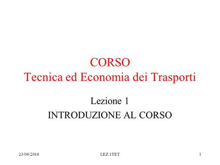 23/06/2016LEZ.1TET1 CORSO Tecnica ed Economia dei Trasporti Lezione 1 INTRODUZIONE AL CORSO.