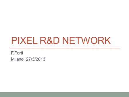 PIXEL R&D NETWORK F.Forti Milano, 27/3/2013. Ieri oggi domani Da molti anni lavoriamo insieme in varie attività di R&D PRIN a partire dal 1999 Vari progetti.