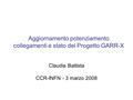 Aggiornamento potenziamento collegamenti e stato del Progetto GARR-X Claudia Battista CCR-INFN - 3 marzo 2008.