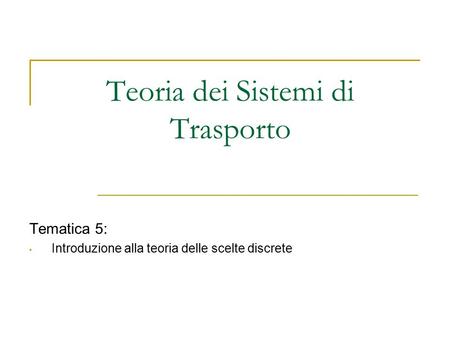 Teoria dei Sistemi di Trasporto Tematica 5: Introduzione alla teoria delle scelte discrete.