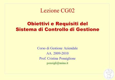 Lezione CG02 Obiettivi e Requisiti del Sistema di Controllo di Gestione Corso di Gestione Aziendale AA. 2009-2010 Prof. Cristina Ponsiglione