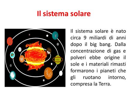 Il sistema solare Il sistema solare è nato circa 9 miliardi di anni dopo il big bang. Dalla concentrazione di gas e polveri ebbe origine il sole e i materiali.