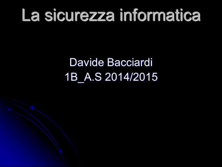 La sicurezza informatica Davide Bacciardi 1B_A.S 2014/2015.