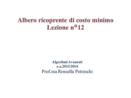 Algoritmi Avanzati a.a.2013/2014 Prof.ssa Rossella Petreschi Albero ricoprente di costo minimo Lezione n°12.