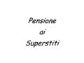 PensioneaiSuperstiti. La Pensione ai Superstiti spetta ai superstiti del Pensionato (Pensione di Reversibilità) o del Lavoratore (Pensione Indiretta)