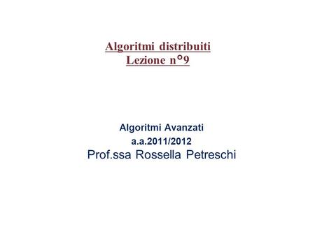 Algoritmi Avanzati a.a.2011/2012 Prof.ssa Rossella Petreschi Algoritmi distribuiti Lezione n°9.