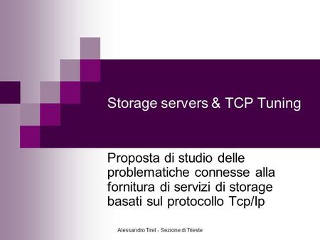 Alessandro Tirel - Sezione di Trieste Storage servers & TCP Tuning Proposta di studio delle problematiche connesse alla fornitura di servizi di storage.