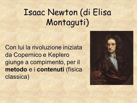 Isaac Newton (di Elisa Montaguti) Con lui la rivoluzione iniziata da Copernico e Keplero giunge a compimento, per il metodo e i contenuti (fisica classica)