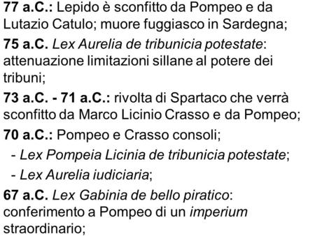 77 a.C.: Lepido è sconfitto da Pompeo e da Lutazio Catulo; muore fuggiasco in Sardegna; 75 a.C. Lex Aurelia de tribunicia potestate: attenuazione limitazioni.