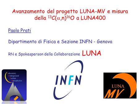 Avanzamento del progetto LUNA-MV e misura della 13 C( ,n) 16 O a LUNA400 Paolo Prati Dipartimento di Fisica e Sezione INFN - Genova RN e Spokesperson.