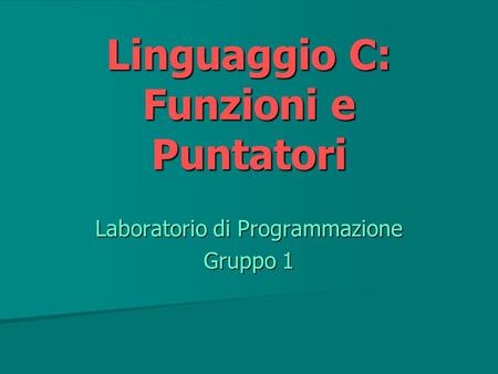 Linguaggio C: Funzioni e Puntatori Laboratorio di Programmazione Gruppo 1.