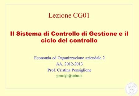 Lezione CG01 Il Sistema di Controllo di Gestione e il ciclo del controllo Economia ed Organizzazione aziendale 2 AA. 2012-2013 Prof. Cristina Ponsiglione.