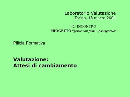 Laboratorio Valutazione Torino, 18 marzo 2004 Pillola Formativa Valutazione: Attesi di cambiamento 42° INCONTRO PROGETTO “ grazie non fumo…passaparola.
