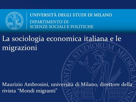 La sociologia economica italiana e le migrazioni Maurizio Ambrosini, università di Milano, direttore della rivista “Mondi migranti”