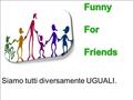 Siamo tutti diversamente UGUALI.. Funny For Friends “Funny For Friends” è un modo per integrare tutte le persone con difficoltà nella vita quotidiana,
