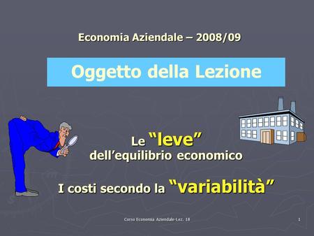 Corso Economia Aziendale-Lez. 18 1 Economia Aziendale – 2008/09 Le “leve” dell’equilibrio economico I costi secondo la “variabilità” Oggetto della Lezione.