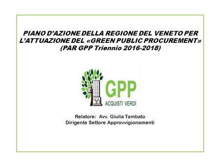 PIANO D’AZIONE DELLA REGIONE DEL VENETO PER L’ATTUAZIONE DEL «GREEN PUBLIC PROCUREMENT» (PAR GPP Triennio 2016-2018) Relatore: Avv. Giulia Tambato Dirigente.