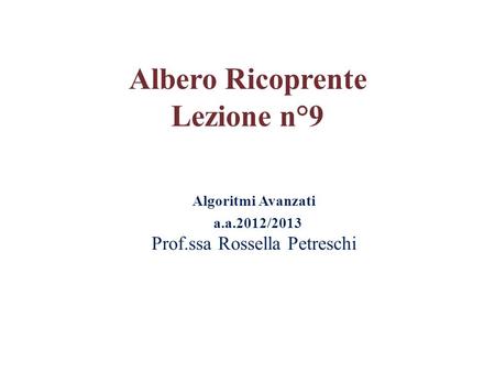 Algoritmi Avanzati a.a.2012/2013 Prof.ssa Rossella Petreschi Albero Ricoprente Lezione n°9.