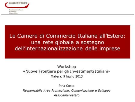 Workshop «Nuove Frontiere per gli Investimenti Italiani» Matera, 9 luglio 2013 Pina Costa Responsabile Area Promozione, Comunicazione e Sviluppo Assocamerestero.