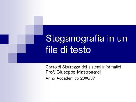 Steganografia in un file di testo Corso di Sicurezza dei sistemi informatici Prof. Giuseppe Mastronardi Anno Accademico 2006/07.