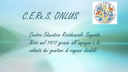 C.E.Re.S. ONLUS Centro Educativo Residenziale Segrate Nato nel 1977 grazie all’impegno e la volontà dei genitori di ragazzi disabili.