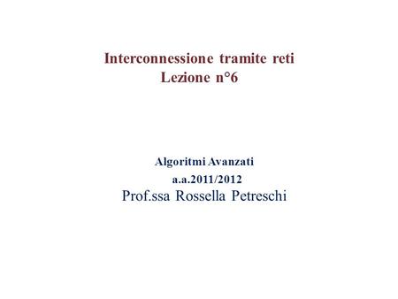 Algoritmi Avanzati a.a.2011/2012 Prof.ssa Rossella Petreschi Interconnessione tramite reti Lezione n°6.