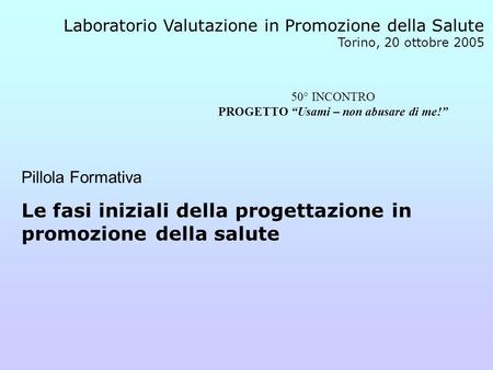 Laboratorio Valutazione in Promozione della Salute Torino, 20 ottobre 2005 Pillola Formativa Le fasi iniziali della progettazione in promozione della salute.