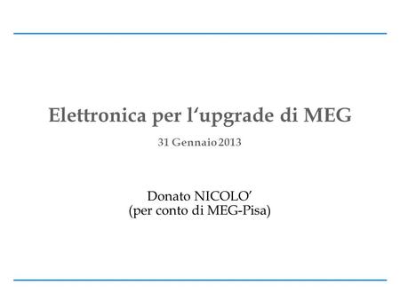 Elettronica per l‘upgrade di MEG 31 Gennaio 2013 Donato NICOLO’ (per conto di MEG-Pisa)