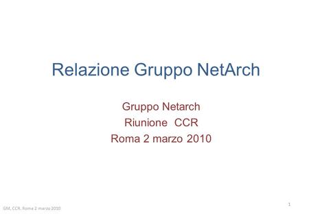 1 GM, CCR, Roma 2 marzo 2010 Gruppo Netarch Riunione CCR Roma 2 marzo 2010 Relazione Gruppo NetArch.