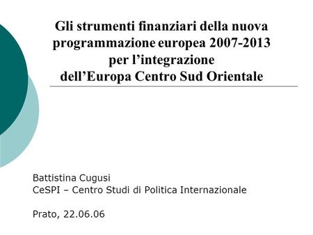 Gli strumenti finanziari della nuova programmazione europea 2007-2013 per l’integrazione dell’Europa Centro Sud Orientale Battistina Cugusi CeSPI – Centro.