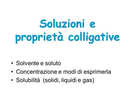 Solvente e soluto Concentrazione e modi di esprimerla Solubilità (solidi, liquidi e gas) Soluzioni e proprietà colligative.