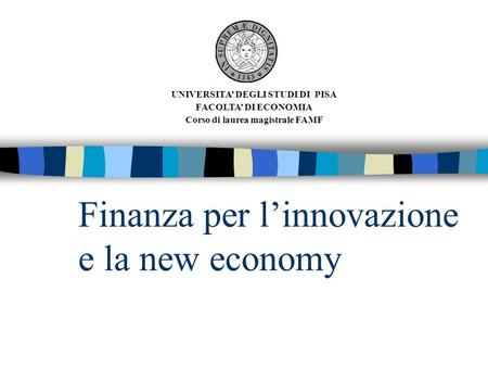 Finanza per l’innovazione e la new economy UNIVERSITA’ DEGLI STUDI DI PISA FACOLTA’ DI ECONOMIA Corso di laurea magistrale FAMF.