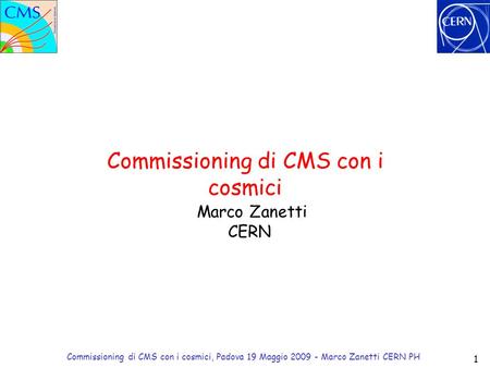 1 Commissioning di CMS con i cosmici, Padova 19 Maggio 2009 - Marco Zanetti CERN PH Marco Zanetti CERN Commissioning di CMS con i cosmici.