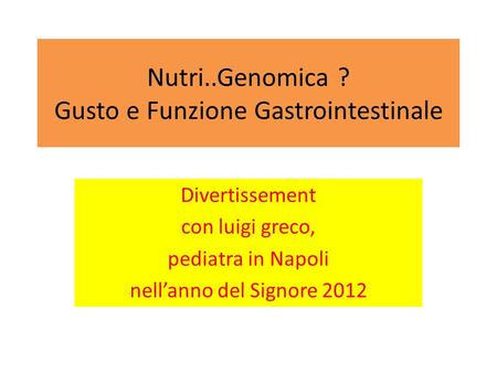 Nutri..Genomica ? Gusto e Funzione Gastrointestinale Divertissement con luigi greco, pediatra in Napoli nell’anno del Signore 2012.