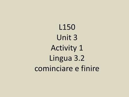 L150 Unit 3 Activity 1 Lingua 3.2 cominciare e finire.