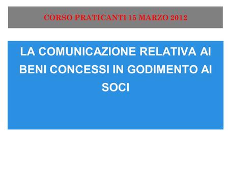 CORSO PRATICANTI 15 MARZO 2012 LA COMUNICAZIONE RELATIVA AI BENI CONCESSI IN GODIMENTO AI SOCI.