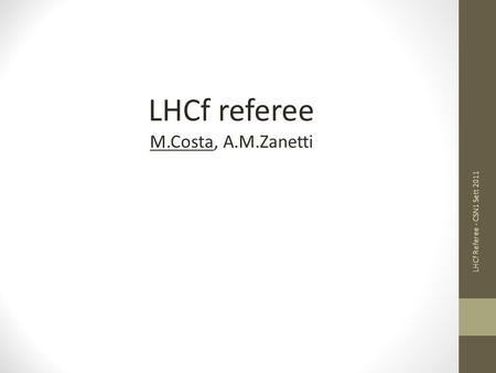 LHCf referee M.Costa, A.M.Zanetti LHCf Referee - CSN1 Sett 2011.