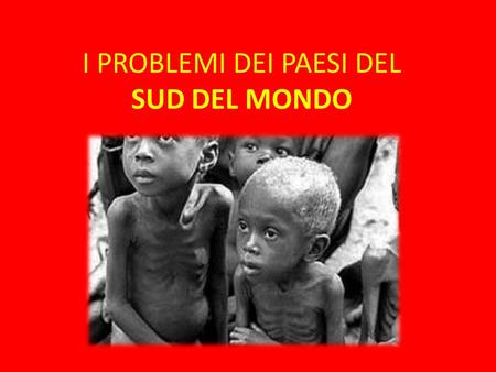 I PROBLEMI DEI PAESI DEL SUD DEL MONDO. Ogni 5 secondi muore un bambino per: § Malattie incurabili come l’ AIDS § Perché non ha cibo § Perché non ha acqua.