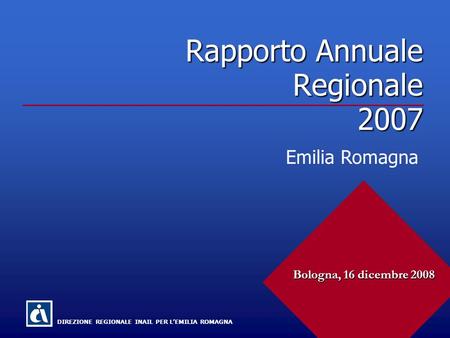 Rapporto Annuale Regionale 2007 DIREZIONE REGIONALE INAIL PER L’EMILIA ROMAGNA Bologna, 16 dicembre 2008 Emilia Romagna.