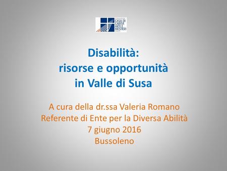 Disabilità: risorse e opportunità in Valle di Susa A cura della dr.ssa Valeria Romano Referente di Ente per la Diversa Abilità 7 giugno 2016 Bussoleno.