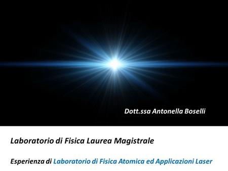 Laboratorio di Fisica Laurea Magistrale Esperienza di Laboratorio di Fisica Atomica ed Applicazioni Laser Dott.ssa Antonella Boselli.