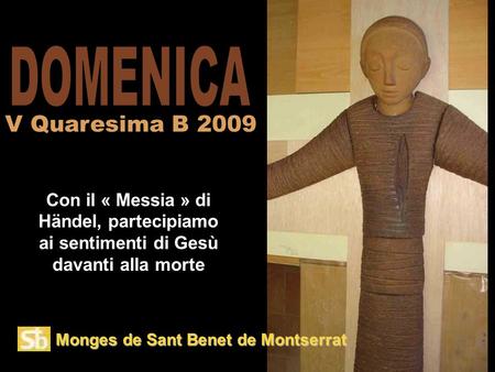 Monges de Sant Benet de Montserrat Con il « Messia » di Händel, partecipiamo ai sentimenti di Gesù davanti alla morte V Quaresima B 2009.